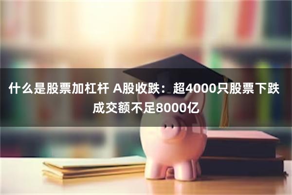 什么是股票加杠杆 A股收跌：超4000只股票下跌 成交额不足8000亿