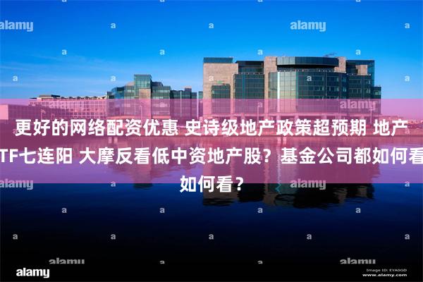 更好的网络配资优惠 史诗级地产政策超预期 地产ETF七连阳 大摩反看低中资地产股？基金公司都如何看？