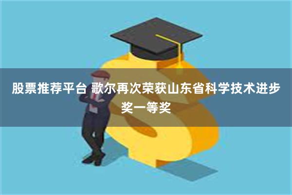 股票推荐平台 歌尔再次荣获山东省科学技术进步奖一等奖