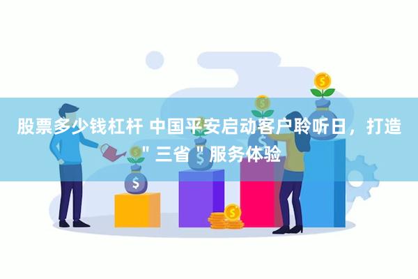 股票多少钱杠杆 中国平安启动客户聆听日，打造＂三省＂服务体验