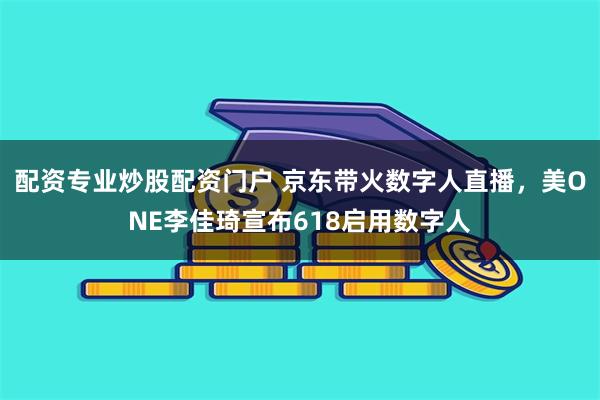 配资专业炒股配资门户 京东带火数字人直播，美ONE李佳琦宣布618启用数字人