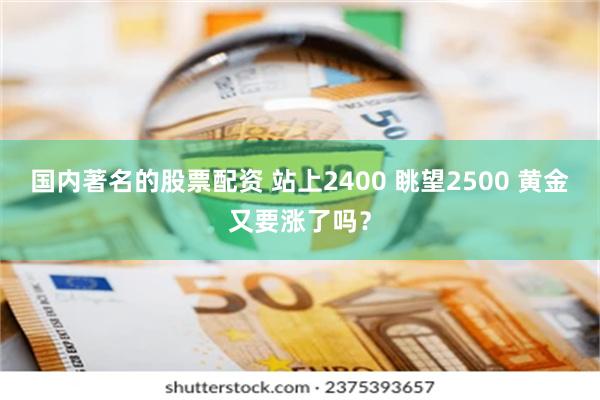 国内著名的股票配资 站上2400 眺望2500 黄金又要涨了吗？