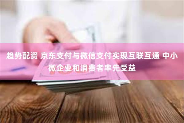 趋势配资 京东支付与微信支付实现互联互通 中小微企业和消费者率先受益