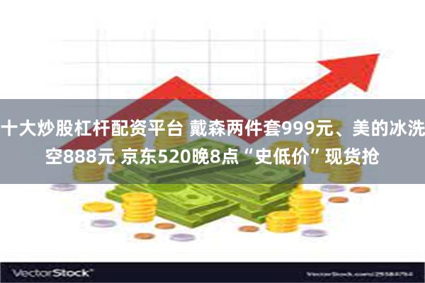 十大炒股杠杆配资平台 戴森两件套999元、美的冰洗空888元 京东520晚8点“史低价”现货抢