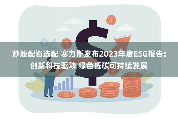 炒股配资选配 赛力斯发布2023年度ESG报告：创新科技驱动 绿色低碳可持续发展