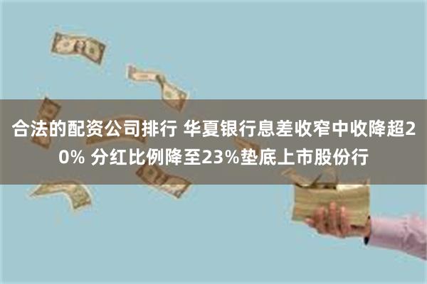 合法的配资公司排行 华夏银行息差收窄中收降超20% 分红比例降至23%垫底上市股份行