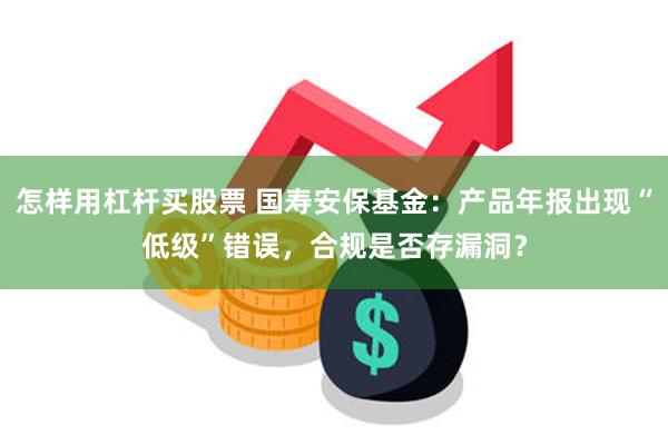 怎样用杠杆买股票 国寿安保基金：产品年报出现“低级”错误，合规是否存漏洞？