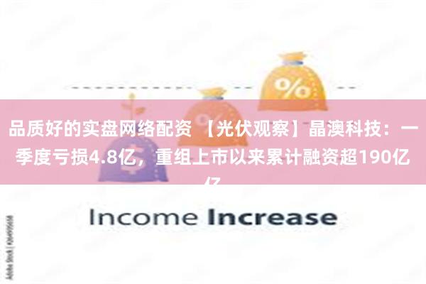 品质好的实盘网络配资 【光伏观察】晶澳科技：一季度亏损4.8亿，重组上市以来累计融资超190亿