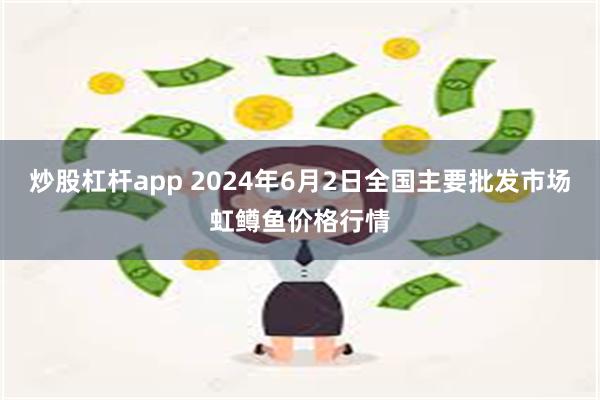 炒股杠杆app 2024年6月2日全国主要批发市场虹鳟鱼价格行情