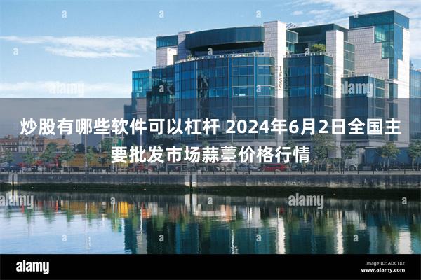 炒股有哪些软件可以杠杆 2024年6月2日全国主要批发市场蒜薹价格行情