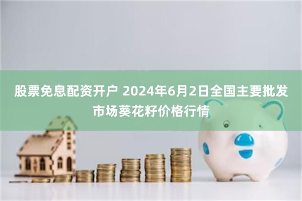 股票免息配资开户 2024年6月2日全国主要批发市场葵花籽价格行情