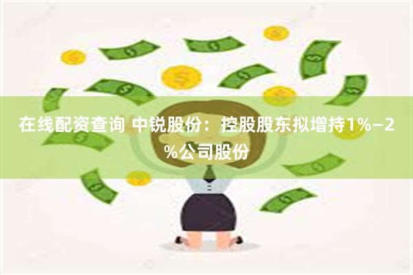 在线配资查询 中锐股份：控股股东拟增持1%—2%公司股份