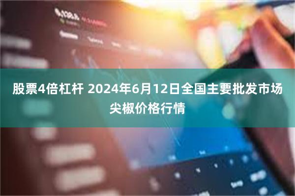 股票4倍杠杆 2024年6月12日全国主要批发市场尖椒价格行情