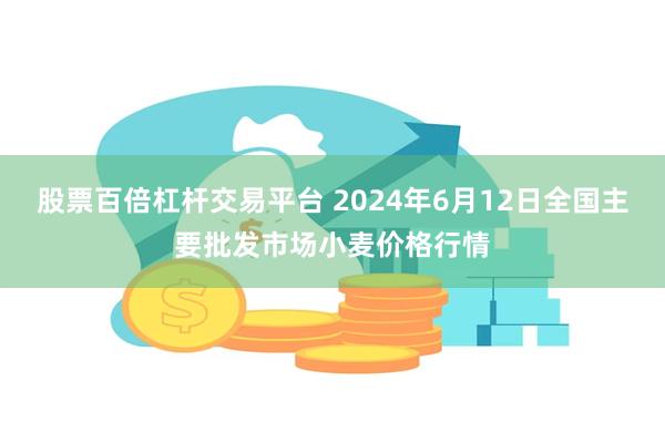 股票百倍杠杆交易平台 2024年6月12日全国主要批发市场小麦价格行情