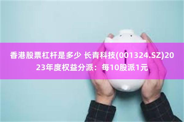 香港股票杠杆是多少 长青科技(001324.SZ)2023年度权益分派：每10股派1元