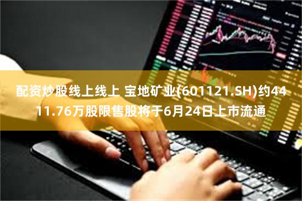 配资炒股线上线上 宝地矿业(601121.SH)约4411.76万股限售股将于6月24日上市流通