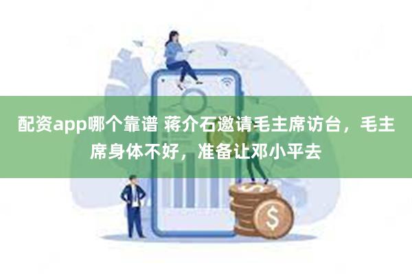 配资app哪个靠谱 蒋介石邀请毛主席访台，毛主席身体不好，准备让邓小平去