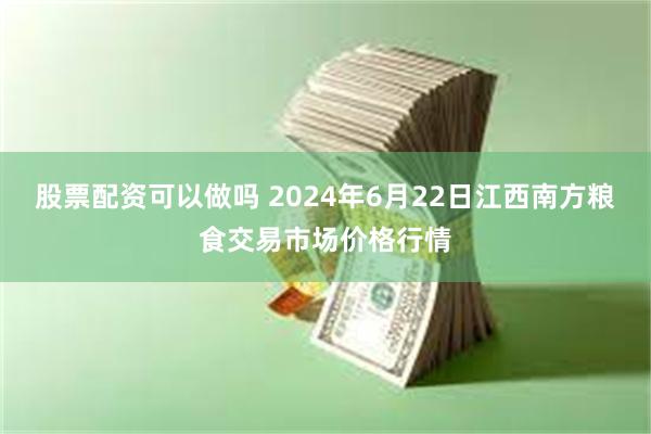 股票配资可以做吗 2024年6月22日江西南方粮食交易市场价格行情