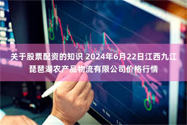 关于股票配资的知识 2024年6月22日江西九江琵琶湖农产品物流有限公司价格行情