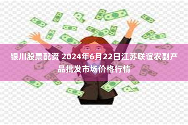 银川股票配资 2024年6月22日江苏联谊农副产品批发市场价格行情