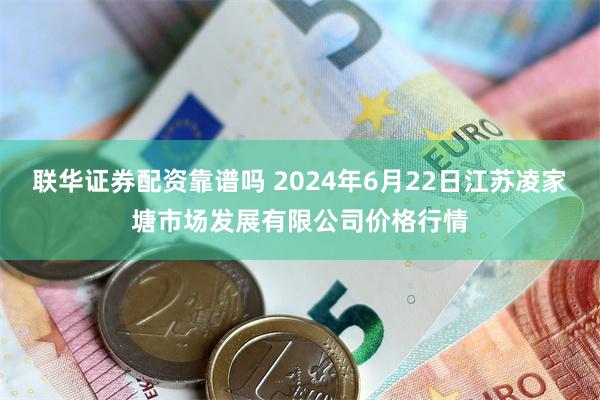 联华证券配资靠谱吗 2024年6月22日江苏凌家塘市场发展有限公司价格行情