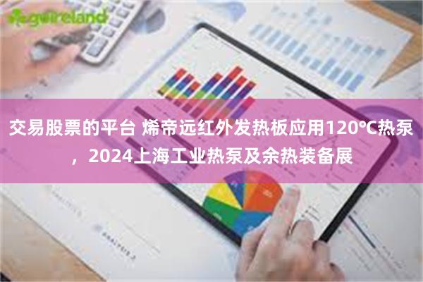 交易股票的平台 烯帝远红外发热板应用120℃热泵，2024上海工业热泵及余热装备展