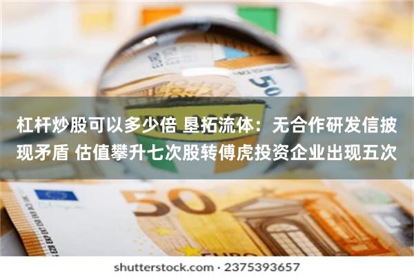 杠杆炒股可以多少倍 垦拓流体：无合作研发信披现矛盾 估值攀升七次股转傅虎投资企业出现五次