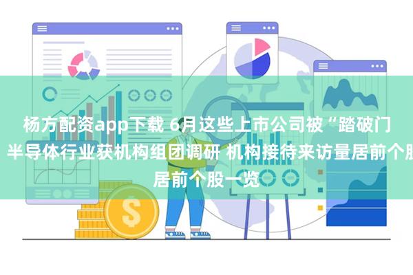 杨方配资app下载 6月这些上市公司被“踏破门槛”！半导体行业获机构组团调研 机构接待来访量居前个股一览