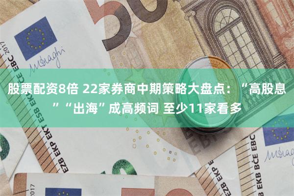 股票配资8倍 22家券商中期策略大盘点：“高股息”“出海”成高频词 至少11家看多