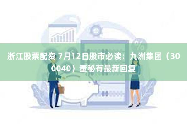 浙江股票配资 7月12日股市必读：九洲集团（300040）董秘有最新回复