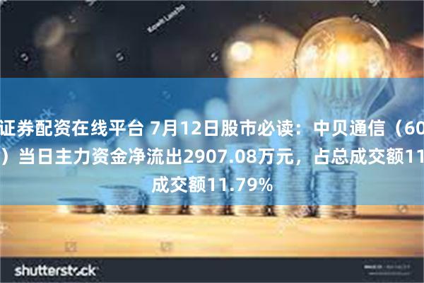 证券配资在线平台 7月12日股市必读：中贝通信（603220）当日主力资金净流出2907.08万元，占总成交额11.79%