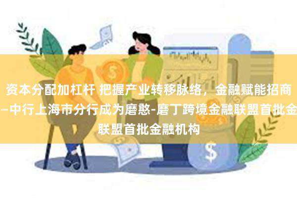 资本分配加杠杆 把握产业转移脉络，金融赋能招商引资 ——中行上海市分行成为磨憨-磨丁跨境金融联盟首批金融机构