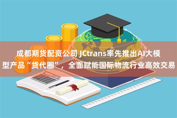 成都期货配资公司 JCtrans率先推出AI大模型产品“货代圈”，全面赋能国际物流行业高效交易