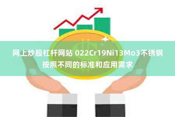 网上炒股杠杆网站 022Cr19Ni13Mo3不锈钢按照不同的标准和应用需求