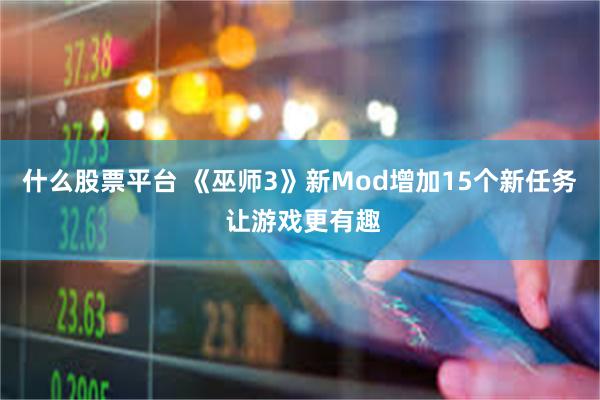 什么股票平台 《巫师3》新Mod增加15个新任务 让游戏更有趣