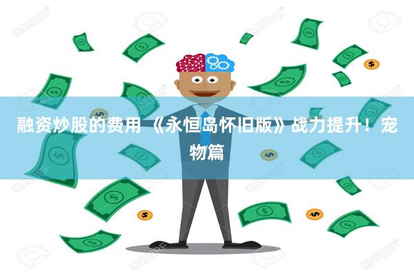 融资炒股的费用 《永恒岛怀旧版》战力提升！宠物篇