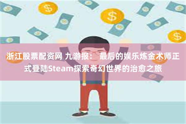 浙江股票配资网 九游报： 最后的娱乐炼金术师正式登陆Steam探索奇幻世界的治愈之旅