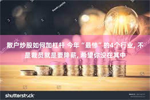 散户炒股如何加杠杆 今年“最惨”的4个行业, 不是裁员就是要降薪, 希望你没在其中