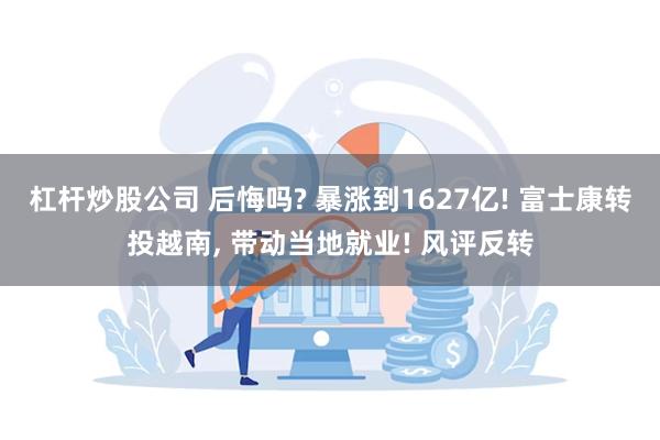 杠杆炒股公司 后悔吗? 暴涨到1627亿! 富士康转投越南, 带动当地就业! 风评反转