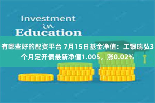 有哪些好的配资平台 7月15日基金净值：工银瑞弘3个月定开债最新净值1.005，涨0.02%