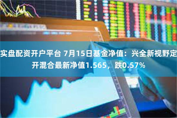 实盘配资开户平台 7月15日基金净值：兴全新视野定开混合最新净值1.565，跌0.57%