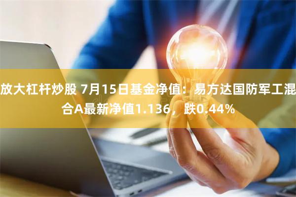 放大杠杆炒股 7月15日基金净值：易方达国防军工混合A最新净值1.136，跌0.44%