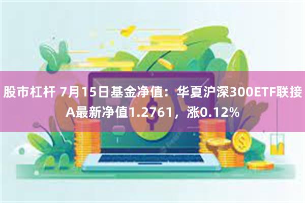 股市杠杆 7月15日基金净值：华夏沪深300ETF联接A最新净值1.2761，涨0.12%