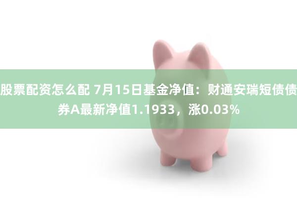 股票配资怎么配 7月15日基金净值：财通安瑞短债债券A最新净值1.1933，涨0.03%