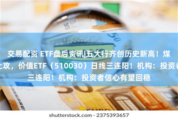 交易配资 ETF盘后资讯|五大行齐创历史新高！煤炭、银行携手上攻，价值ETF（510030）日线三连阳！机构：投资者信心有望回稳