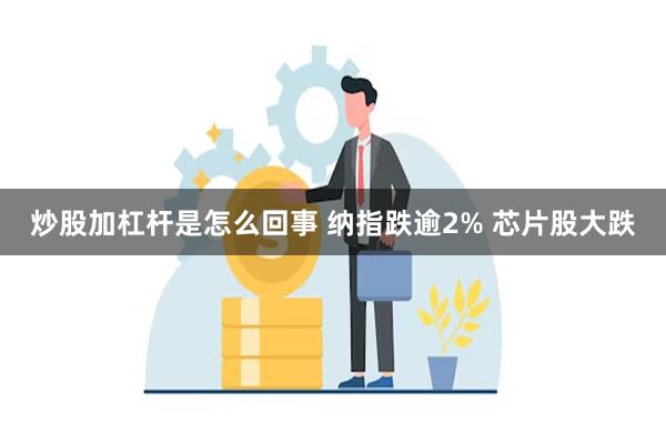 炒股加杠杆是怎么回事 纳指跌逾2% 芯片股大跌