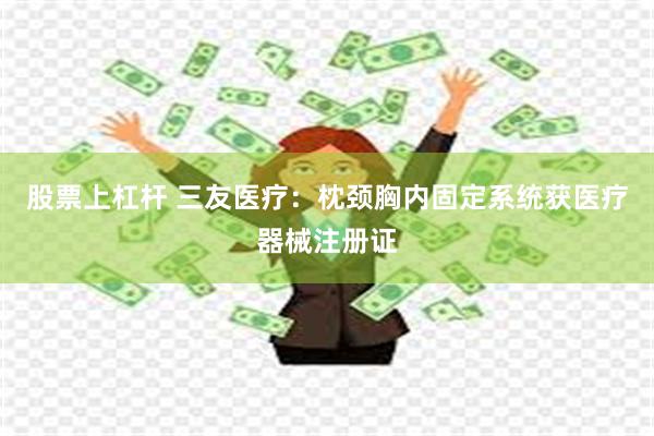 股票上杠杆 三友医疗：枕颈胸内固定系统获医疗器械注册证