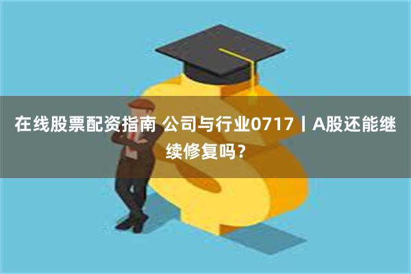 在线股票配资指南 公司与行业0717丨A股还能继续修复吗？