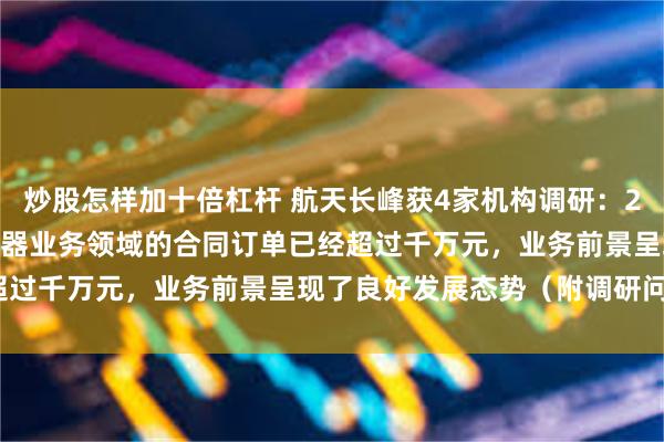 炒股怎样加十倍杠杆 航天长峰获4家机构调研：2024年上半年公司在模拟器业务领域的合同订单已经超过千万元，业务前景呈现了良好发展态势（附调研问答）