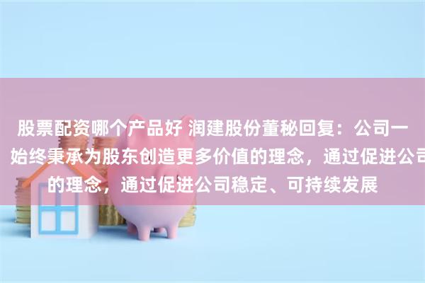 股票配资哪个产品好 润建股份董秘回复：公司一贯重视投资者回报，始终秉承为股东创造更多价值的理念，通过促进公司稳定、可持续发展